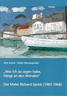 Vera Scheef / Stefan Wiesekopsieker: „Was ich zu sagen habe, hängt an den Wänden". Der Maler Richard Sprick (1901-1968)